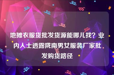 地摊衣服货批发货源能哪儿找？业内人士透露陇南男女服装厂家批发购货路径