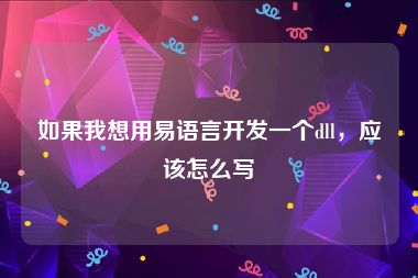 如果我想用易语言开发一个dll，应该怎么写
