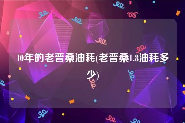 10年的老普桑油耗(老普桑1.8油耗多少)