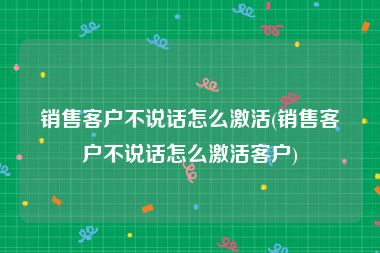销售客户不说话怎么激活(销售客户不说话怎么激活客户)