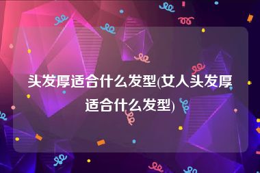 头发厚适合什么发型(女人头发厚适合什么发型)