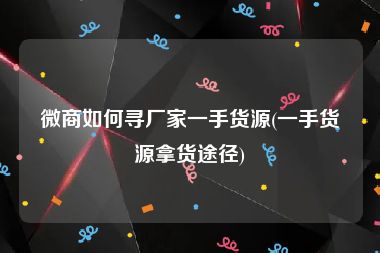 微商如何寻厂家一手货源(一手货源拿货途径)