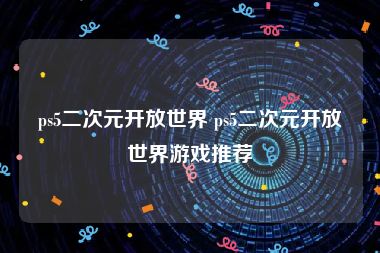 ps5二次元开放世界 ps5二次元开放世界游戏推荐