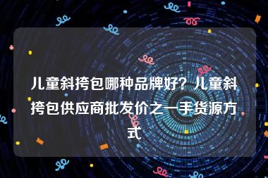 儿童斜挎包哪种品牌好？儿童斜挎包供应商批发价之一手货源方式