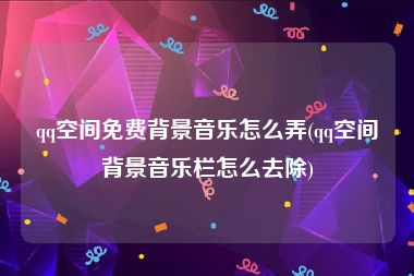 qq空间免费背景音乐怎么弄(qq空间背景音乐栏怎么去除)