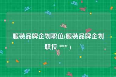 服装品牌企划职位(服装品牌企划职位 *** )