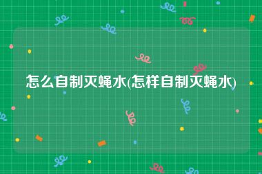 怎么自制灭蝇水(怎样自制灭蝇水)