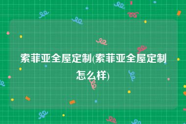 索菲亚全屋定制(索菲亚全屋定制怎么样)