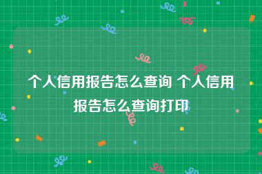个人信用报告怎么查询 个人信用报告怎么查询打印