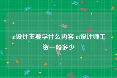 ui设计主要学什么内容 ui设计师工资一般多少