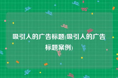 吸引人的广告标题(吸引人的广告标题案例)