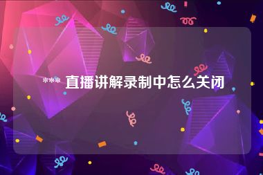  *** 直播讲解录制中怎么关闭