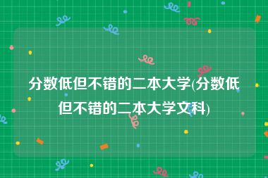 分数低但不错的二本大学(分数低但不错的二本大学文科)