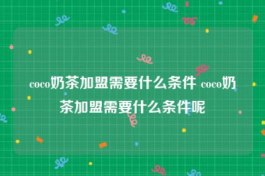 coco奶茶加盟需要什么条件 coco奶茶加盟需要什么条件呢