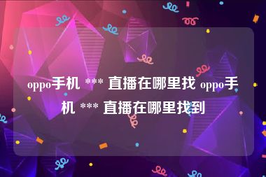 oppo手机 *** 直播在哪里找 oppo手机 *** 直播在哪里找到