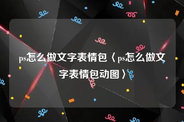ps怎么做文字表情包〈ps怎么做文字表情包动图〉