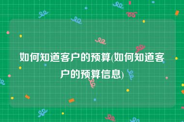 如何知道客户的预算(如何知道客户的预算信息)