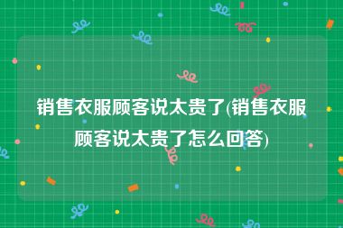 销售衣服顾客说太贵了(销售衣服顾客说太贵了怎么回答)