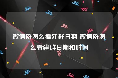 微信群怎么看建群日期 微信群怎么看建群日期和时间
