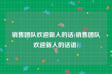 销售团队欢迎新人的话(销售团队欢迎新人的话语)