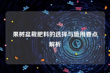 果树盆栽肥料的选择与施用要点解析