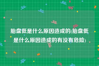 胎盘低是什么原因造成的(胎盘低是什么原因造成的有没有危险)
