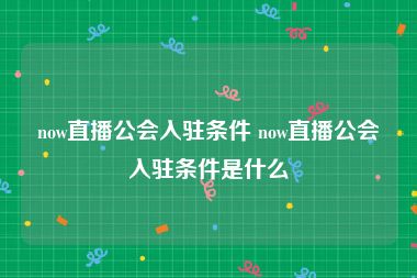 now直播公会入驻条件 now直播公会入驻条件是什么