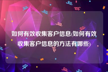 如何有效收集客户信息(如何有效收集客户信息的方法有哪些)