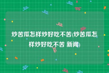 炒苦瓜怎样炒好吃不苦(炒苦瓜怎样炒好吃不苦 新闻)