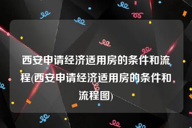 西安申请经济适用房的条件和流程(西安申请经济适用房的条件和流程图)