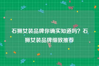 石狮女装品牌你确实知道吗？石狮女装品牌细致推荐