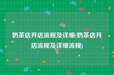 奶茶店开店流程及详细(奶茶店开店流程及详细流程)