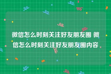 微信怎么时刻关注好友朋友圈 微信怎么时刻关注好友朋友圈内容