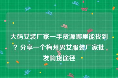 大码女装厂家一手货源哪里能找到？分享一个梅州男女服装厂家批发购货途径