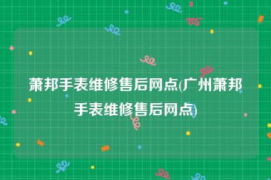 萧邦手表维修售后网点(广州萧邦手表维修售后网点)