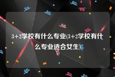 3+2学校有什么专业(3+2学校有什么专业适合女生)