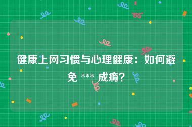 健康上网习惯与心理健康：如何避免 *** 成瘾？