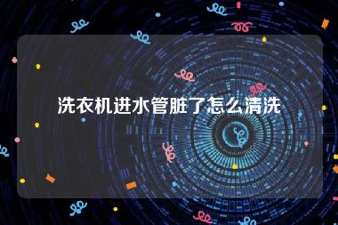 洗衣机进水管脏了怎么清洗