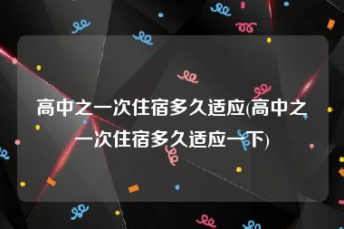 高中之一次住宿多久适应(高中之一次住宿多久适应一下)