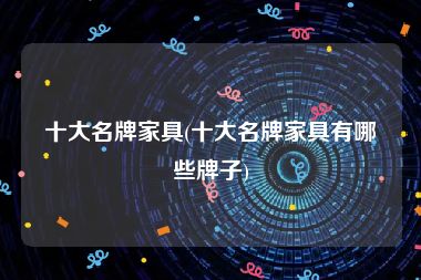 十大名牌家具(十大名牌家具有哪些牌子)