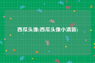 西瓜头像(西瓜头像小清新)