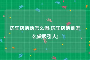 洗车店活动怎么做(洗车店活动怎么做吸引人)