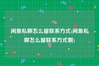 闲鱼私聊怎么留联系方式(闲鱼私聊怎么留联系方式啊)