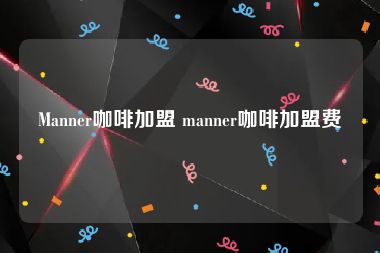 Manner咖啡加盟 manner咖啡加盟费