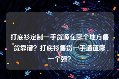 打底衫定制一手货源在哪个地方售货靠谱？打底衫售货一手通道哪一个强？