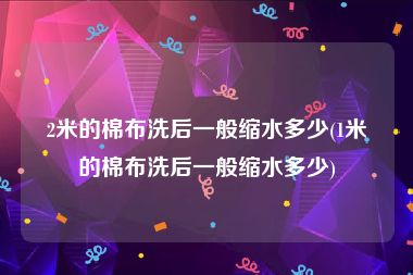 2米的棉布洗后一般缩水多少(1米的棉布洗后一般缩水多少)