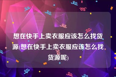 想在快手上卖衣服应该怎么找货源(想在快手上卖衣服应该怎么找货源呢)