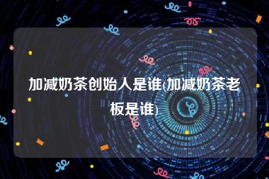 加减奶茶创始人是谁(加减奶茶老板是谁)