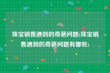 珠宝销售遇到的奇葩问题(珠宝销售遇到的奇葩问题有哪些)