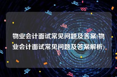 物业会计面试常见问题及答案(物业会计面试常见问题及答案解析)